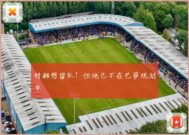 特狮想留队！但他已不在巴萨规划中