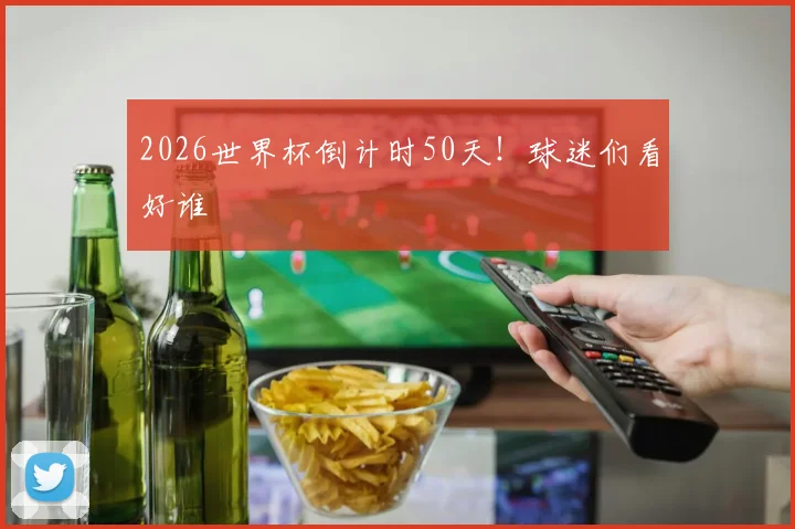 2026世界杯倒计时50天！球迷们看好谁