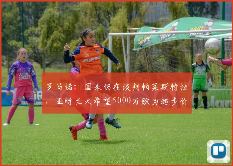 罗马诺：国米仍在谈判帕莱斯特拉，亚特兰大希望5000万欧为起步价